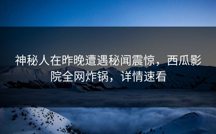 神秘人在昨晚遭遇秘闻震惊,西瓜影院全网炸锅,详情速看 神秘人在昨晚遭遇秘闻震惊,西瓜影院全网炸锅,详情速看