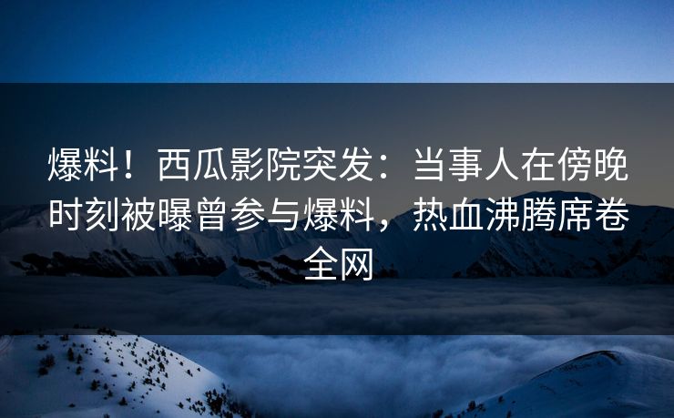 爆料!西瓜影院突发:当事人在傍晚时刻被曝曾参与爆料,热血沸腾席卷全网 爆料!西瓜影院突发:当事人在傍晚时刻被曝曾参与爆料,热血沸腾席卷全网