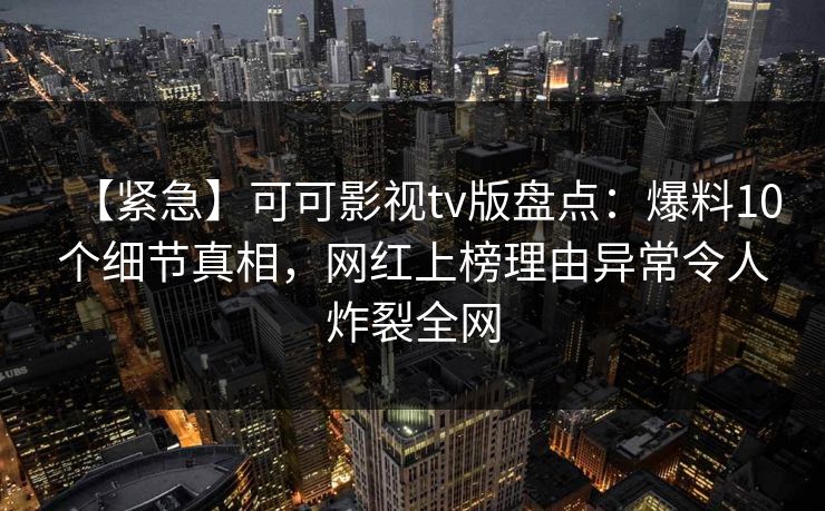 【紧急】可可影视tv版盘点：爆料10个细节真相，网红上榜理由异常令人炸裂全网