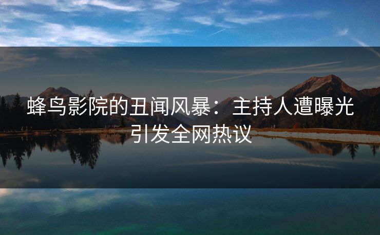蜂鸟影院的丑闻风暴：主持人遭曝光引发全网热议