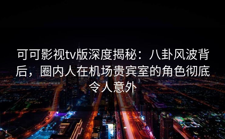 可可影视tv版深度揭秘:八卦风波背后,圈内人在机场贵宾室的角色彻底令人意外 可可影视tv版深度揭秘:八卦风波背后,圈内人在机场贵宾室的角色彻底令人意外