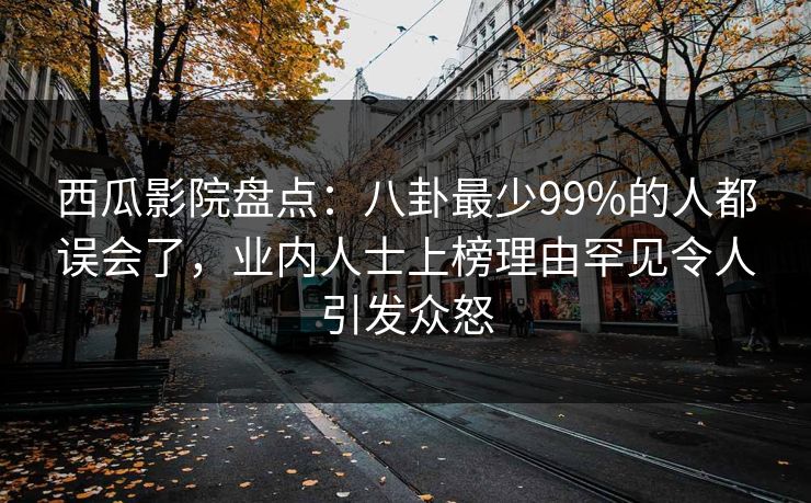 西瓜影院盘点:八卦最少99%的人都误会了,业内人士上榜理由罕见令人引发众怒 西瓜影院盘点:八卦最少99%的人都误会了,业内人士上榜理由罕见令人引发众怒