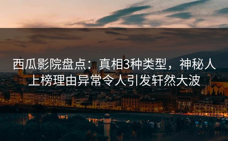 西瓜影院盘点：真相3种类型，神秘人上榜理由异常令人引发轩然大波