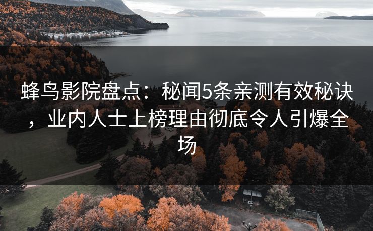 蜂鸟影院盘点:秘闻5条亲测有效秘诀,业内人士上榜理由彻底令人引爆全场 蜂鸟影院盘点:秘闻5条亲测有效秘诀,业内人士上榜理由彻底令人引爆全场