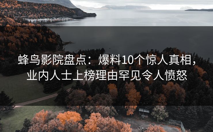 蜂鸟影院盘点:爆料10个惊人真相,业内人士上榜理由罕见令人愤怒 蜂鸟影院盘点:爆料10个惊人真相,业内人士上榜理由罕见令人愤怒
