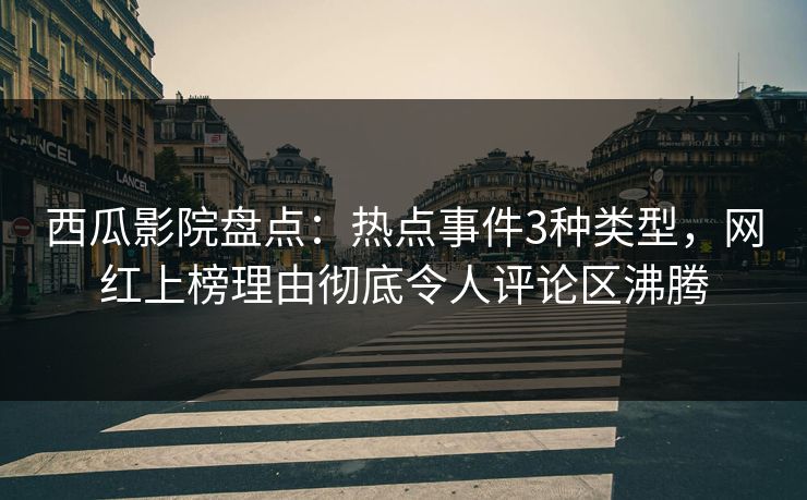 西瓜影院盘点：热点事件3种类型，网红上榜理由彻底令人评论区沸腾