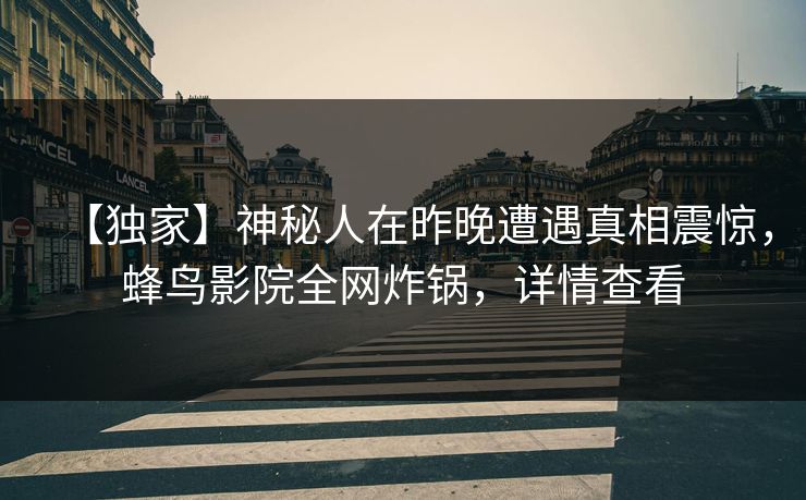 【独家】神秘人在昨晚遭遇真相震惊，蜂鸟影院全网炸锅，详情查看