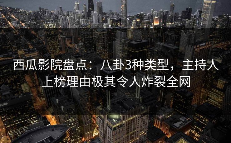 西瓜影院盘点：八卦3种类型，主持人上榜理由极其令人炸裂全网