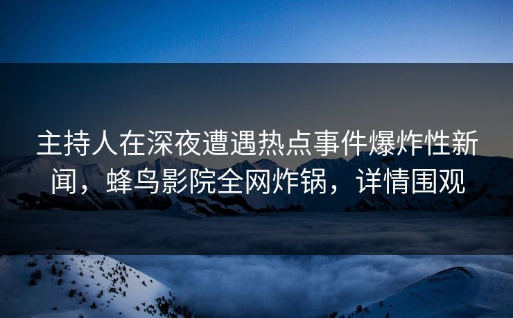 主持人在深夜遭遇热点事件爆炸性新闻,蜂鸟影院全网炸锅,详情围观 主持人在深夜遭遇热点事件爆炸性新闻,蜂鸟影院全网炸锅,详情围观