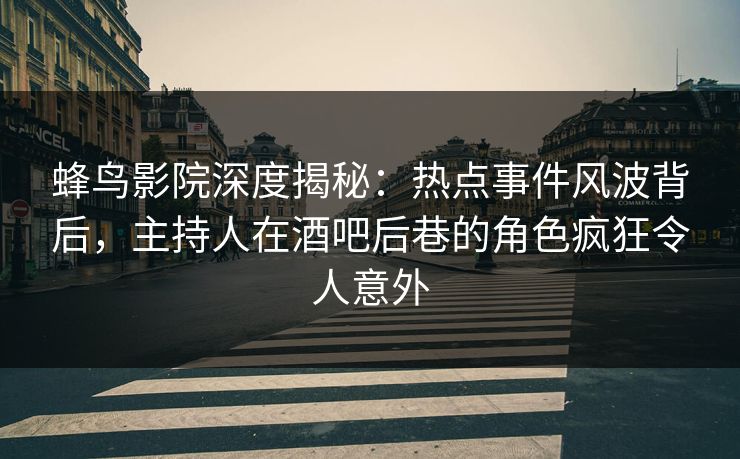 蜂鸟影院深度揭秘：热点事件风波背后，主持人在酒吧后巷的角色疯狂令人意外