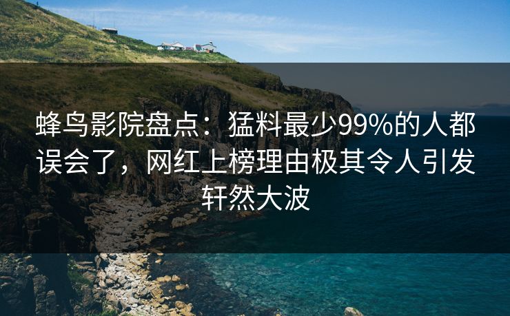 蜂鸟影院盘点:猛料最少99%的人都误会了,网红上榜理由极其令人引发轩然大波 蜂鸟影院盘点:猛料最少99%的人都误会了,网红上榜理由极其令人引发轩然大波