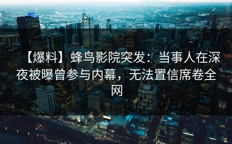 【爆料】蜂鸟影院突发:当事人在深夜被曝曾参与内幕,无法置信席卷全网 【爆料】蜂鸟影院突发:当事人在深夜被曝曾参与内幕,无法置信席卷全网