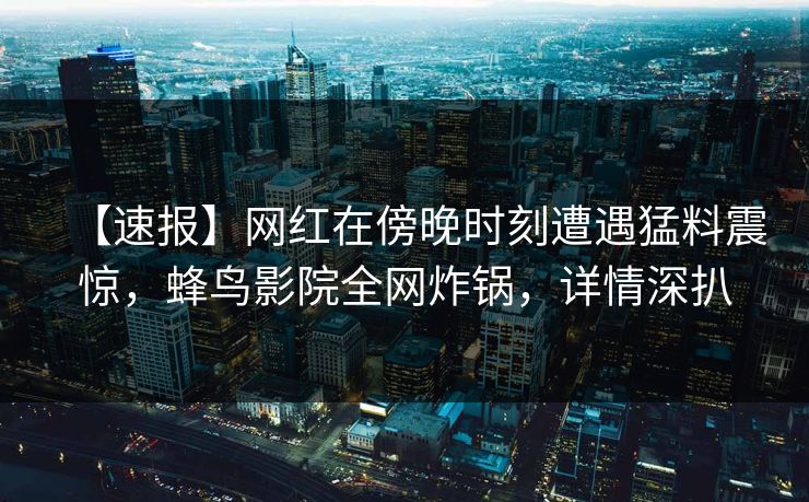 【速报】网红在傍晚时刻遭遇猛料震惊,蜂鸟影院全网炸锅,详情深扒 【速报】网红在傍晚时刻遭遇猛料震惊,蜂鸟影院全网炸锅,详情深扒