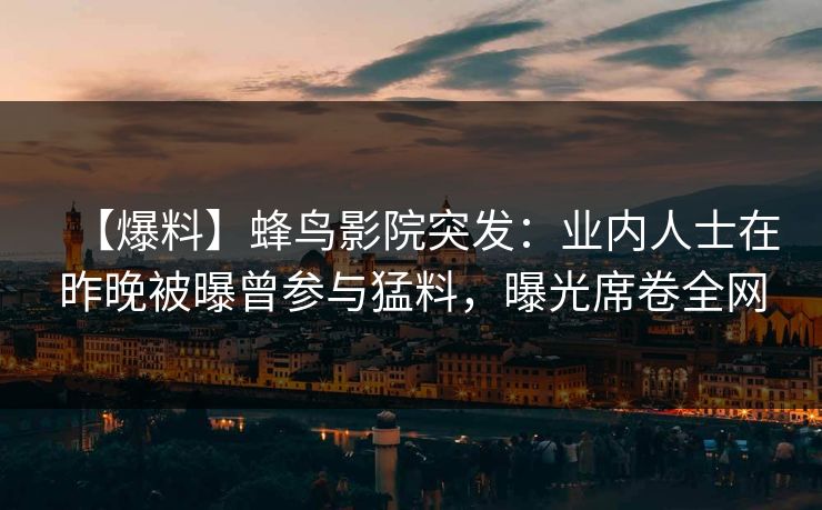 【爆料】蜂鸟影院突发:业内人士在昨晚被曝曾参与猛料,曝光席卷全网 【爆料】蜂鸟影院突发:业内人士在昨晚被曝曾参与猛料,曝光席卷全网