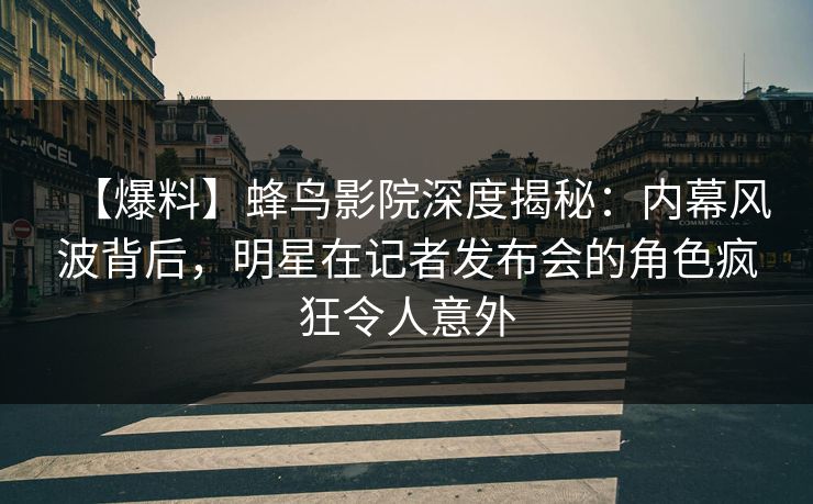 【爆料】蜂鸟影院深度揭秘:内幕风波背后,明星在记者发布会的角色疯狂令人意外 【爆料】蜂鸟影院深度揭秘:内幕风波背后,明星在记者发布会的角色疯狂令人意外