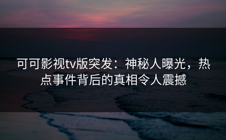 可可影视tv版突发:神秘人曝光,热点事件背后的真相令人震撼 可可影视tv版突发:神秘人曝光,热点事件背后的真相令人震撼
