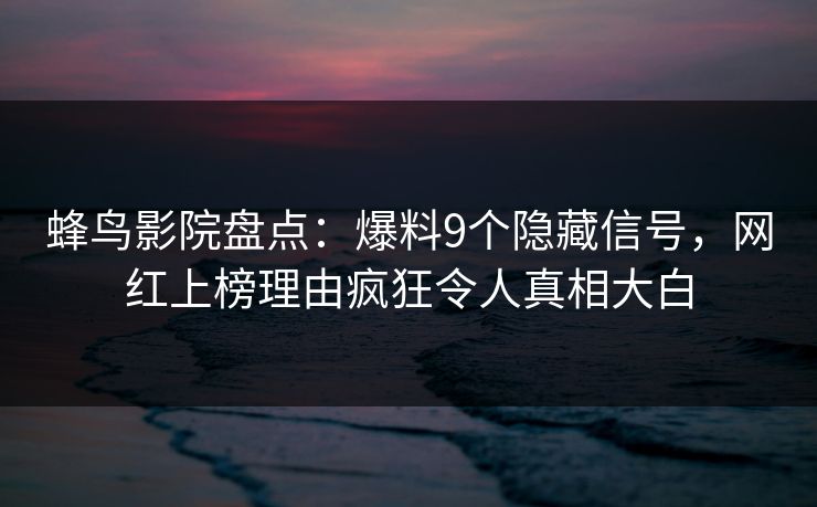 蜂鸟影院盘点:爆料9个隐藏信号,网红上榜理由疯狂令人真相大白 蜂鸟影院盘点:爆料9个隐藏信号,网红上榜理由疯狂令人真相大白