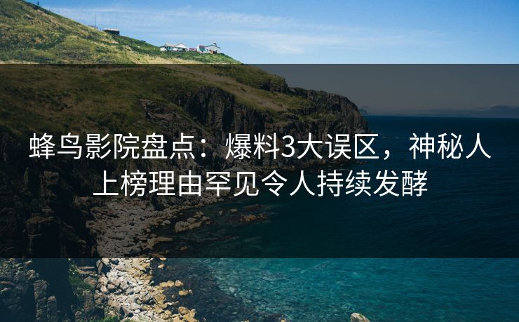 蜂鸟影院盘点:爆料3大误区,神秘人上榜理由罕见令人持续发酵 蜂鸟影院盘点:爆料3大误区,神秘人上榜理由罕见令人持续发酵
