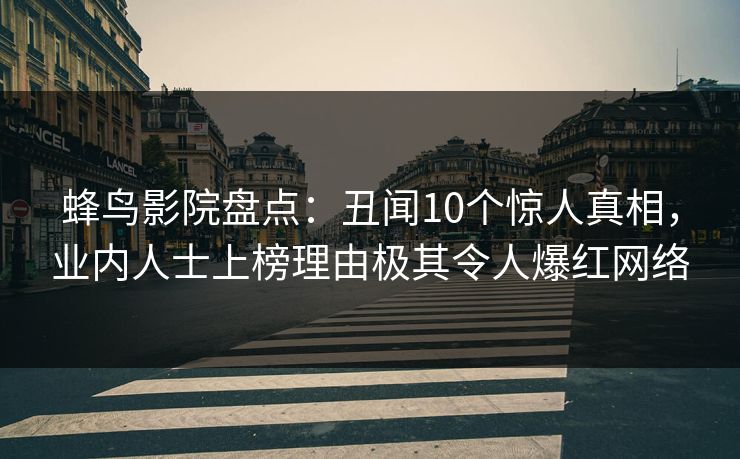 蜂鸟影院盘点:丑闻10个惊人真相,业内人士上榜理由极其令人爆红网络 蜂鸟影院盘点:丑闻10个惊人真相,业内人士上榜理由极其令人爆红网络