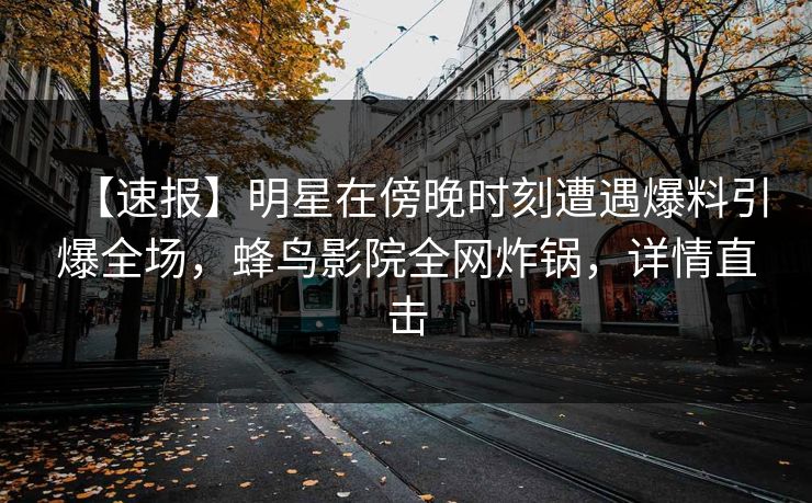 【速报】明星在傍晚时刻遭遇爆料引爆全场,蜂鸟影院全网炸锅,详情直击 【速报】明星在傍晚时刻遭遇爆料引爆全场,蜂鸟影院全网炸锅,详情直击