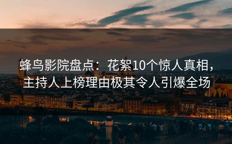 蜂鸟影院盘点：花絮10个惊人真相，主持人上榜理由极其令人引爆全场