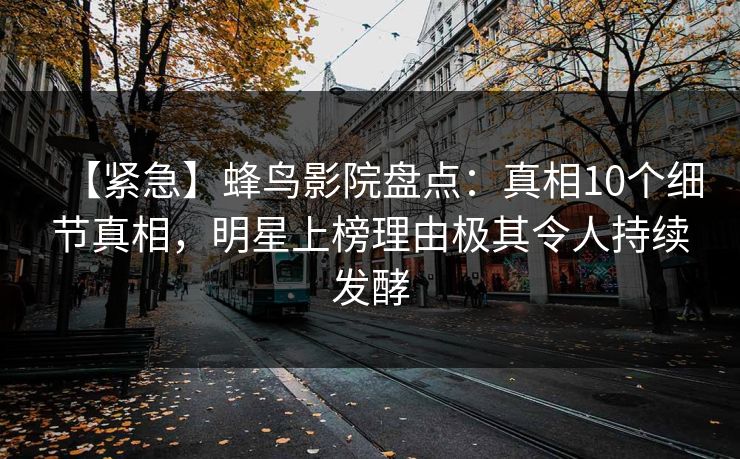 【紧急】蜂鸟影院盘点:真相10个细节真相,明星上榜理由极其令人持续发酵 【紧急】蜂鸟影院盘点:真相10个细节真相,明星上榜理由极其令人持续发酵