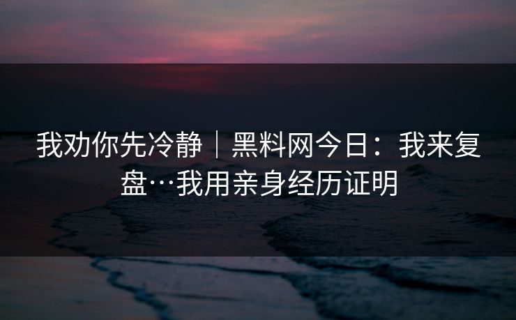 我劝你先冷静|黑料网今日:我来复盘…我用亲身经历证明 我劝你先冷静|黑料网今日:我来复盘…我用亲身经历证明