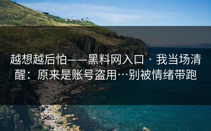 越想越后怕——黑料网入口 · 我当场清醒：原来是账号盗用…别被情绪带跑