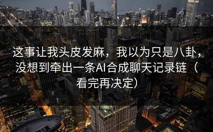 这事让我头皮发麻，我以为只是八卦，没想到牵出一条AI合成聊天记录链（看完再决定）