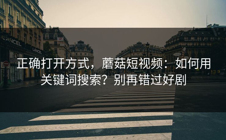正确打开方式，蘑菇短视频：如何用关键词搜索？别再错过好剧
