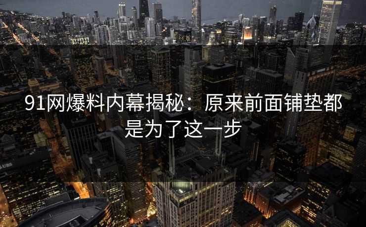 91网爆料内幕揭秘:原来前面铺垫都是为了这一步 91网爆料内幕揭秘:原来前面铺垫都是为了这一步